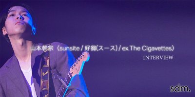 INTERVIEW / 山本幹宗（sunsite / 好芻(スース) / ex.The Cigavettes）：INTERVIEW