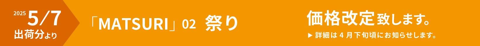 2024/5/7出荷分より 「MATSURI」02 祭り 価格改定いたします。詳細は4月下旬ごろにお知らせします。